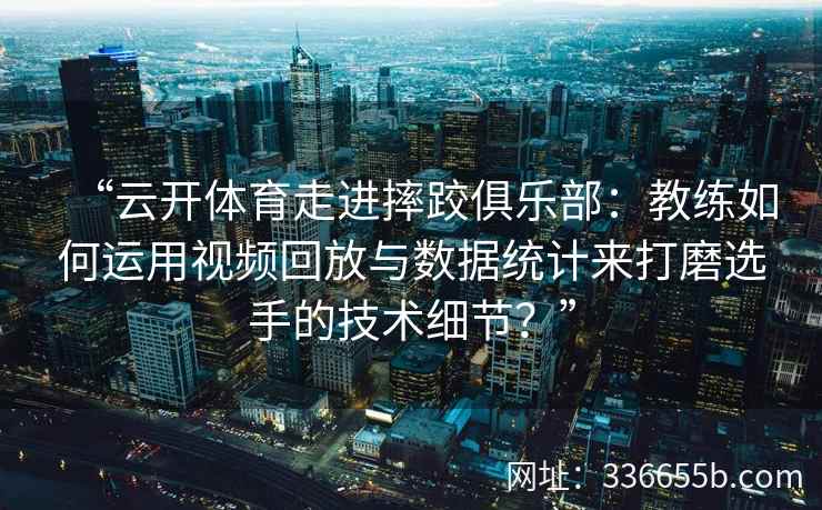 “云开体育走进摔跤俱乐部：教练如何运用视频回放与数据统计来打磨选手的技术细节？”