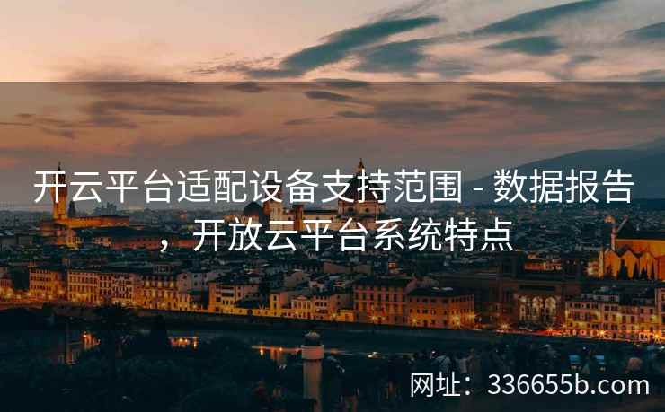 开云平台适配设备支持范围 - 数据报告，开放云平台系统特点