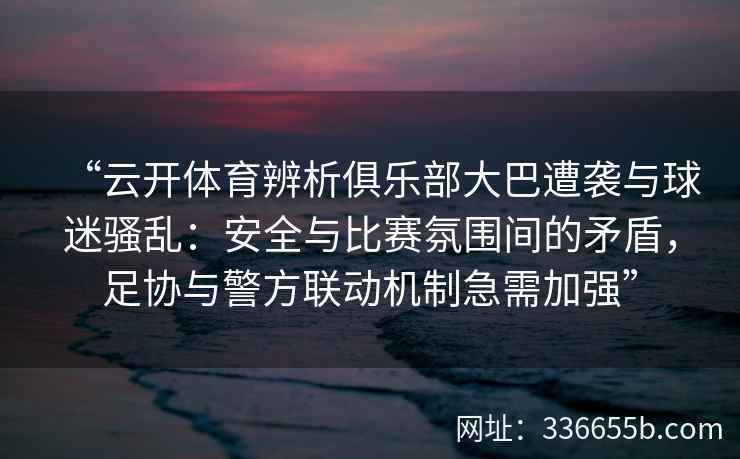 “云开体育辨析俱乐部大巴遭袭与球迷骚乱：安全与比赛氛围间的矛盾，足协与警方联动机制急需加强”